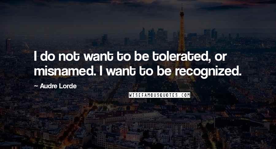Audre Lorde Quotes: I do not want to be tolerated, or misnamed. I want to be recognized.