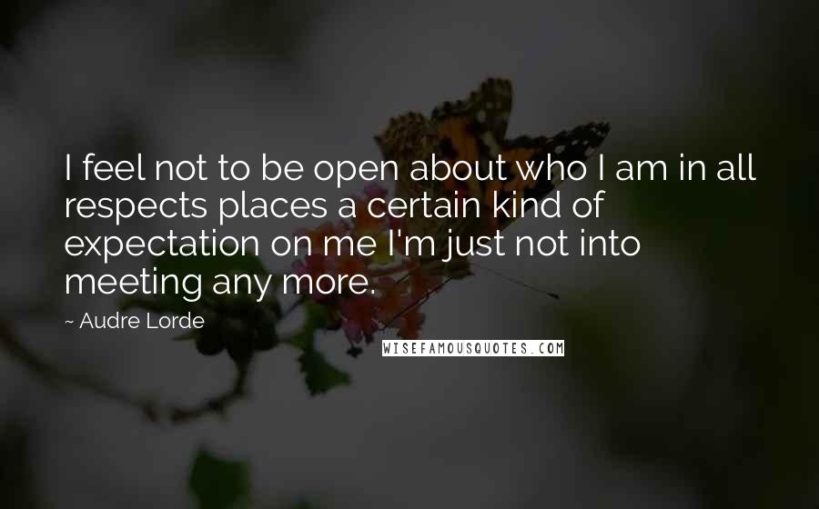 Audre Lorde Quotes: I feel not to be open about who I am in all respects places a certain kind of expectation on me I'm just not into meeting any more.