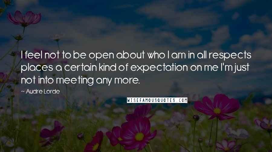 Audre Lorde Quotes: I feel not to be open about who I am in all respects places a certain kind of expectation on me I'm just not into meeting any more.