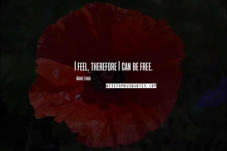 Audre Lorde Quotes: I feel, therefore I can be free.