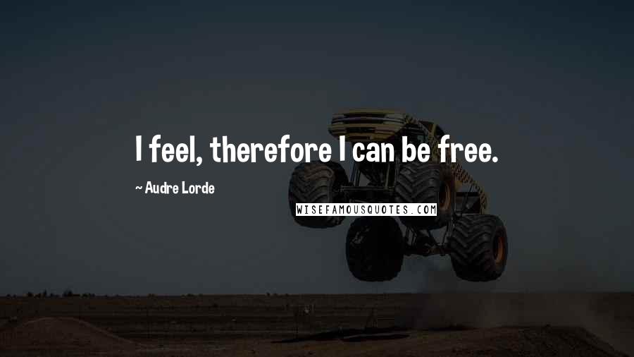 Audre Lorde Quotes: I feel, therefore I can be free.