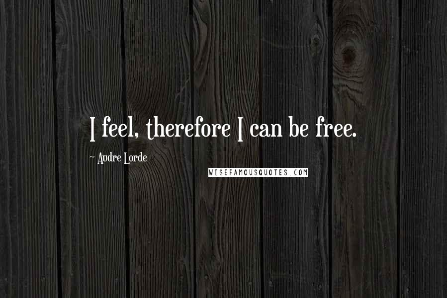 Audre Lorde Quotes: I feel, therefore I can be free.