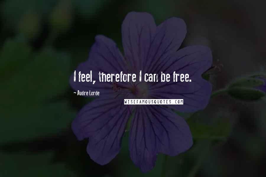 Audre Lorde Quotes: I feel, therefore I can be free.