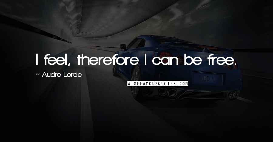Audre Lorde Quotes: I feel, therefore I can be free.