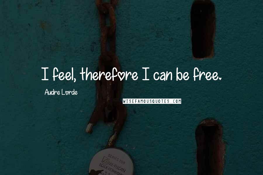 Audre Lorde Quotes: I feel, therefore I can be free.