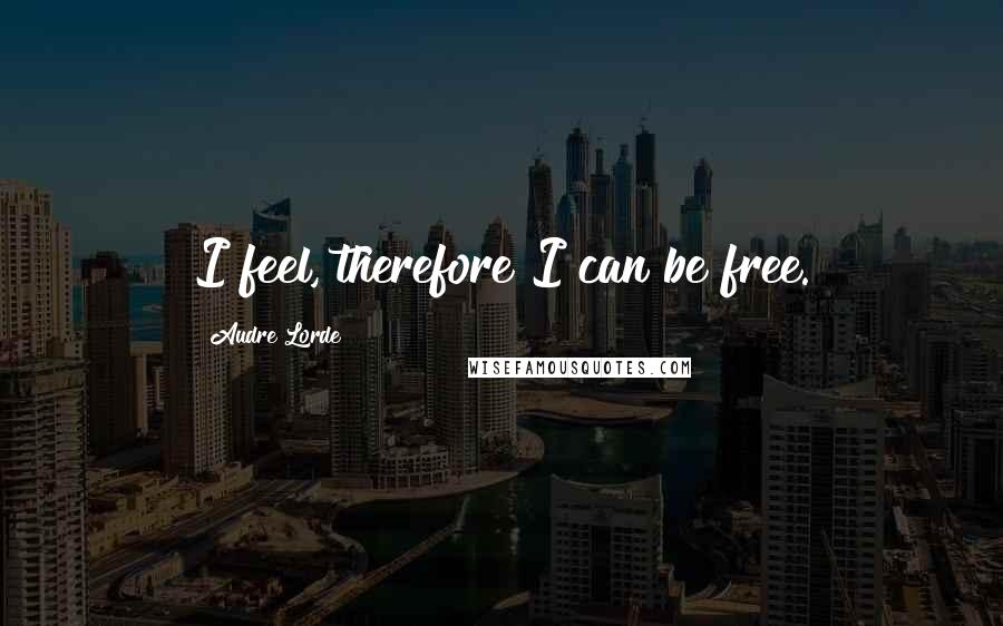 Audre Lorde Quotes: I feel, therefore I can be free.