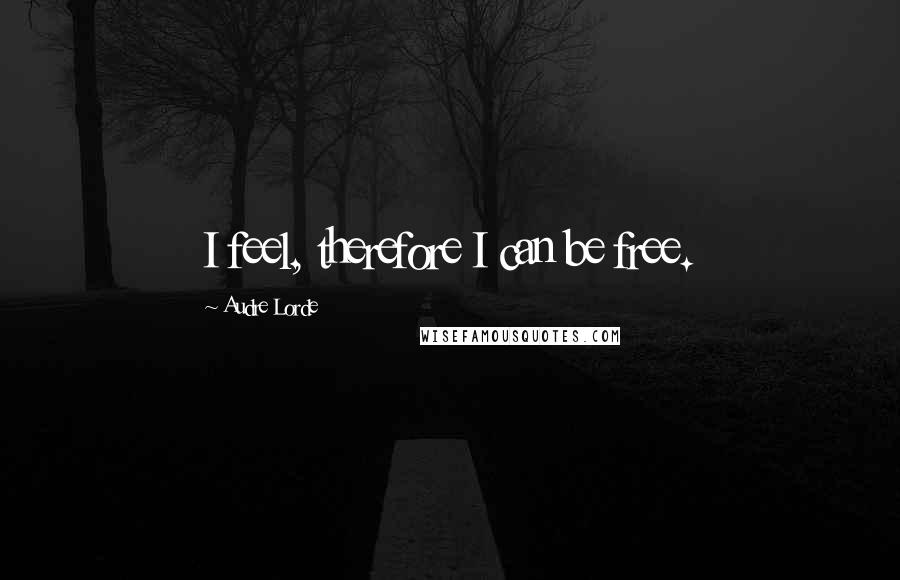 Audre Lorde Quotes: I feel, therefore I can be free.