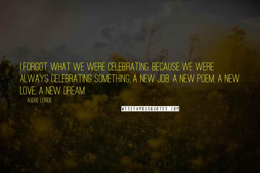 Audre Lorde Quotes: I forgot what we were celebrating. Because we were always celebrating something, a new job, a new poem, a new love, a new dream.