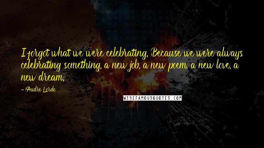 Audre Lorde Quotes: I forgot what we were celebrating. Because we were always celebrating something, a new job, a new poem, a new love, a new dream.