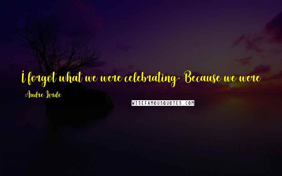 Audre Lorde Quotes: I forgot what we were celebrating. Because we were always celebrating something, a new job, a new poem, a new love, a new dream.