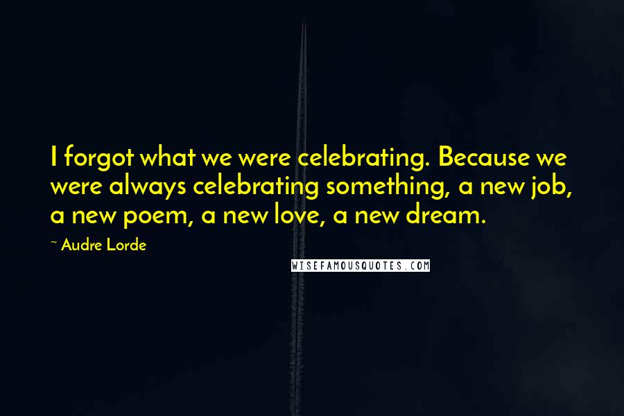 Audre Lorde Quotes: I forgot what we were celebrating. Because we were always celebrating something, a new job, a new poem, a new love, a new dream.