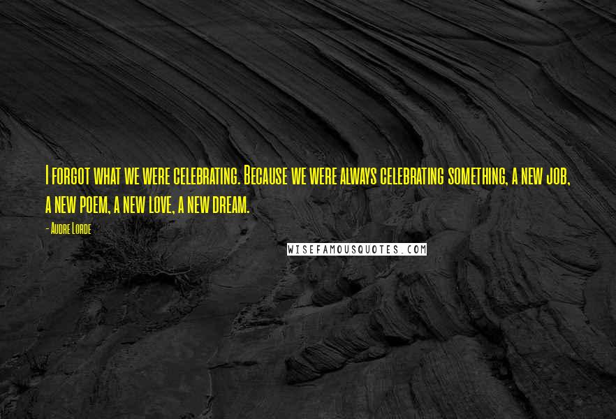 Audre Lorde Quotes: I forgot what we were celebrating. Because we were always celebrating something, a new job, a new poem, a new love, a new dream.