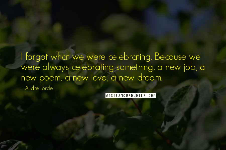 Audre Lorde Quotes: I forgot what we were celebrating. Because we were always celebrating something, a new job, a new poem, a new love, a new dream.