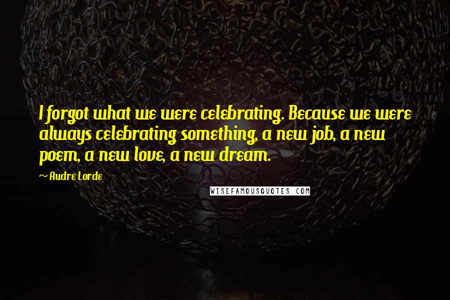 Audre Lorde Quotes: I forgot what we were celebrating. Because we were always celebrating something, a new job, a new poem, a new love, a new dream.