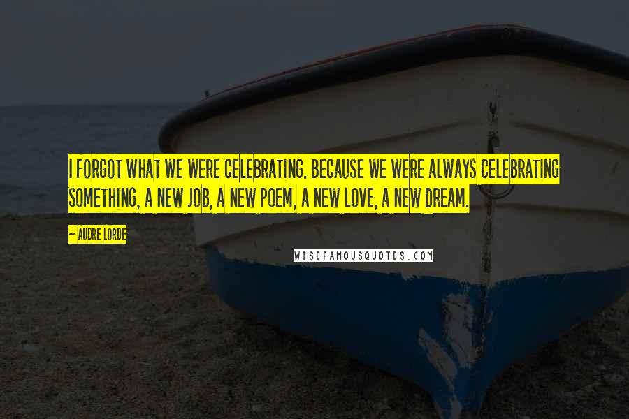 Audre Lorde Quotes: I forgot what we were celebrating. Because we were always celebrating something, a new job, a new poem, a new love, a new dream.