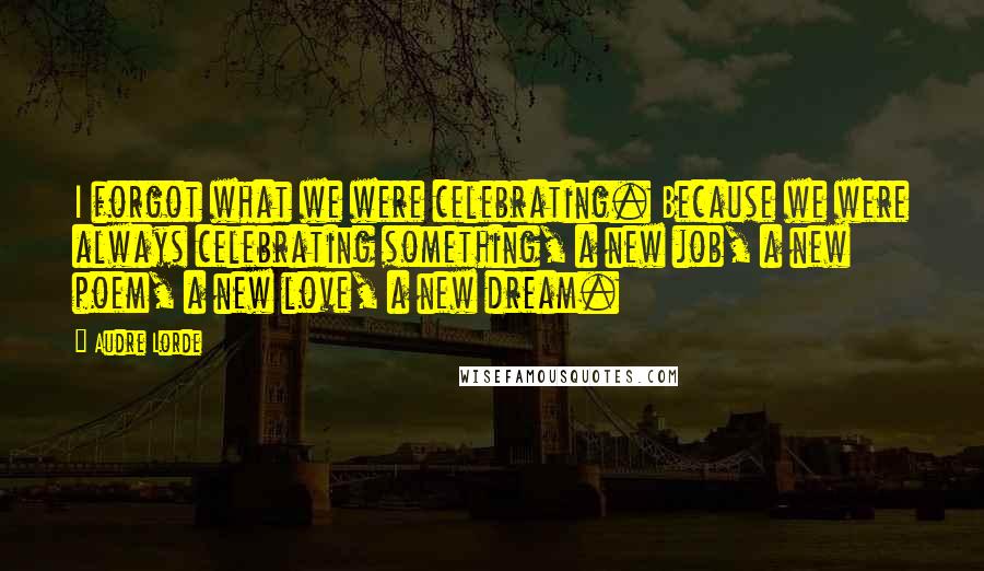 Audre Lorde Quotes: I forgot what we were celebrating. Because we were always celebrating something, a new job, a new poem, a new love, a new dream.