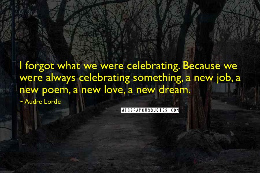 Audre Lorde Quotes: I forgot what we were celebrating. Because we were always celebrating something, a new job, a new poem, a new love, a new dream.