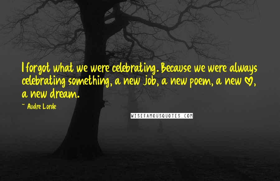 Audre Lorde Quotes: I forgot what we were celebrating. Because we were always celebrating something, a new job, a new poem, a new love, a new dream.