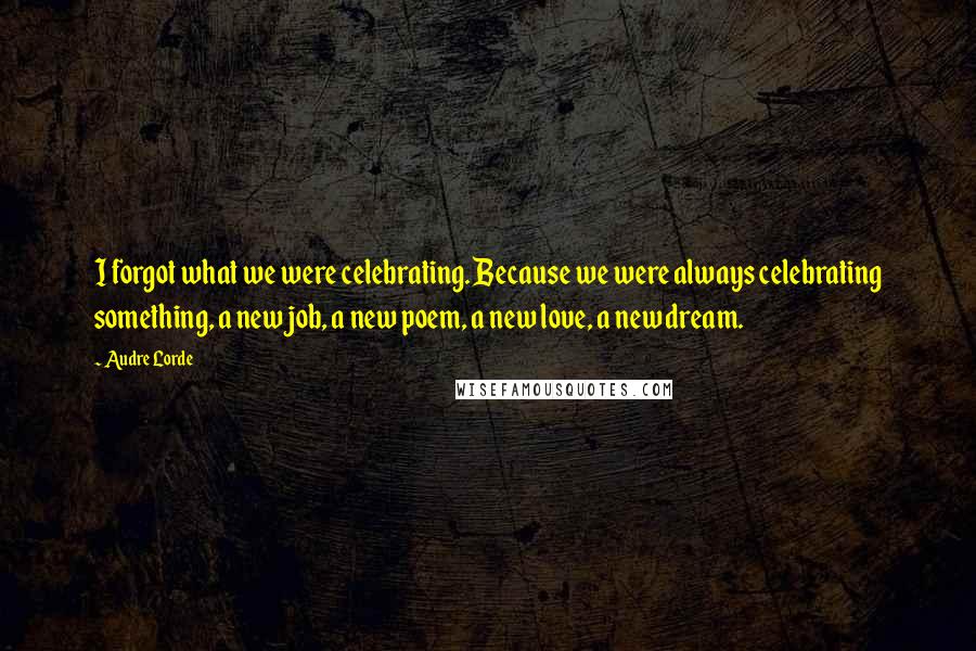 Audre Lorde Quotes: I forgot what we were celebrating. Because we were always celebrating something, a new job, a new poem, a new love, a new dream.