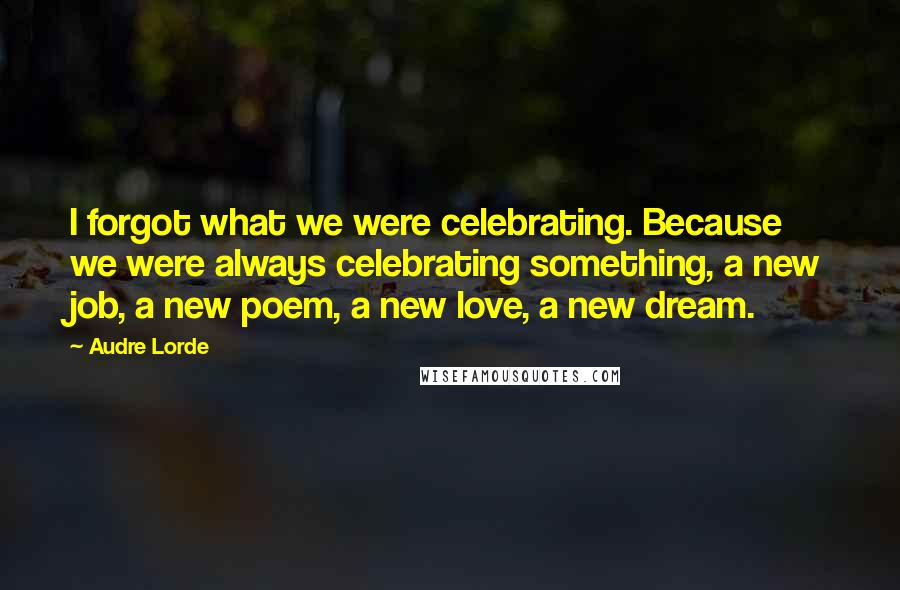 Audre Lorde Quotes: I forgot what we were celebrating. Because we were always celebrating something, a new job, a new poem, a new love, a new dream.