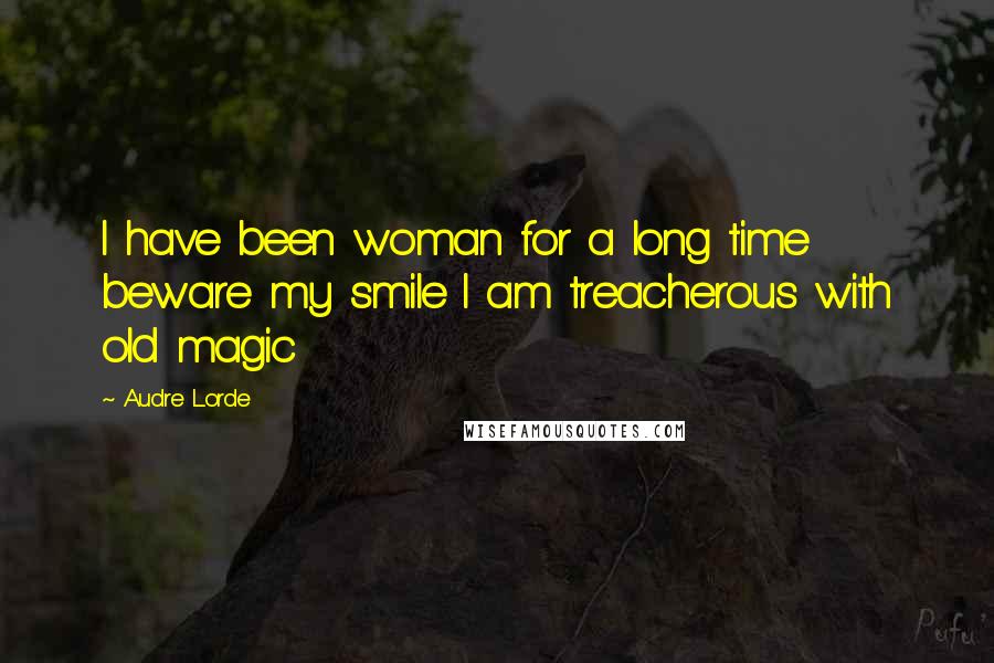 Audre Lorde Quotes: I have been woman for a long time beware my smile I am treacherous with old magic