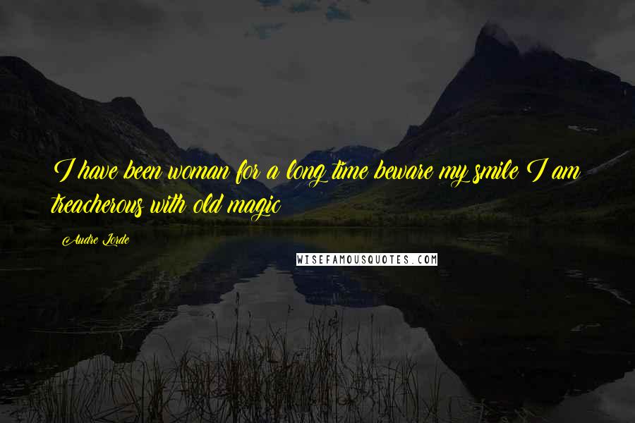 Audre Lorde Quotes: I have been woman for a long time beware my smile I am treacherous with old magic