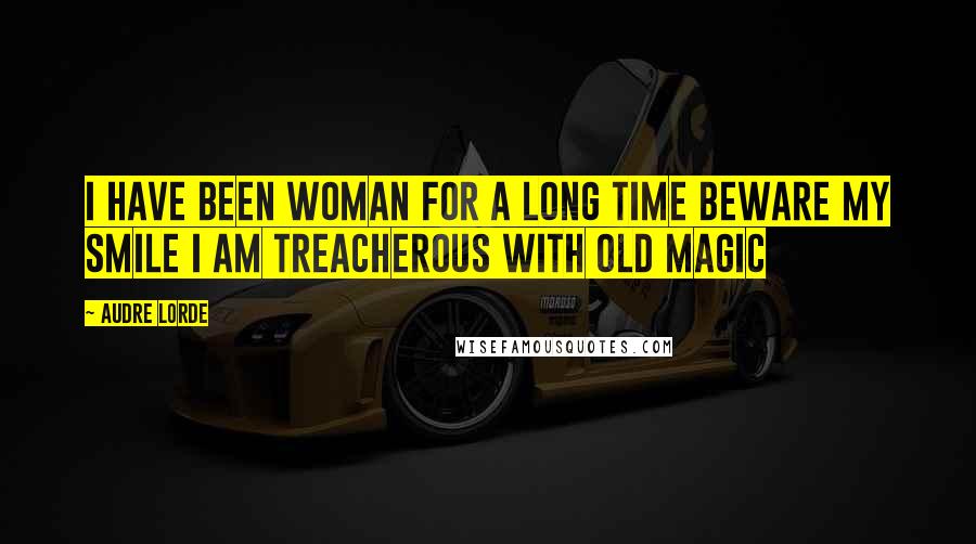 Audre Lorde Quotes: I have been woman for a long time beware my smile I am treacherous with old magic