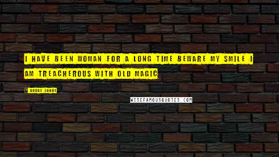Audre Lorde Quotes: I have been woman for a long time beware my smile I am treacherous with old magic
