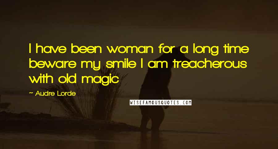 Audre Lorde Quotes: I have been woman for a long time beware my smile I am treacherous with old magic