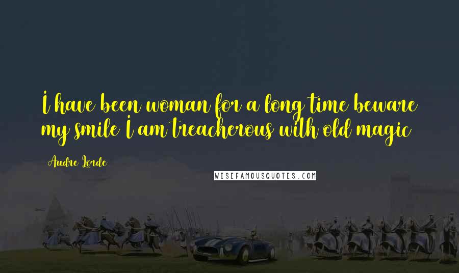 Audre Lorde Quotes: I have been woman for a long time beware my smile I am treacherous with old magic