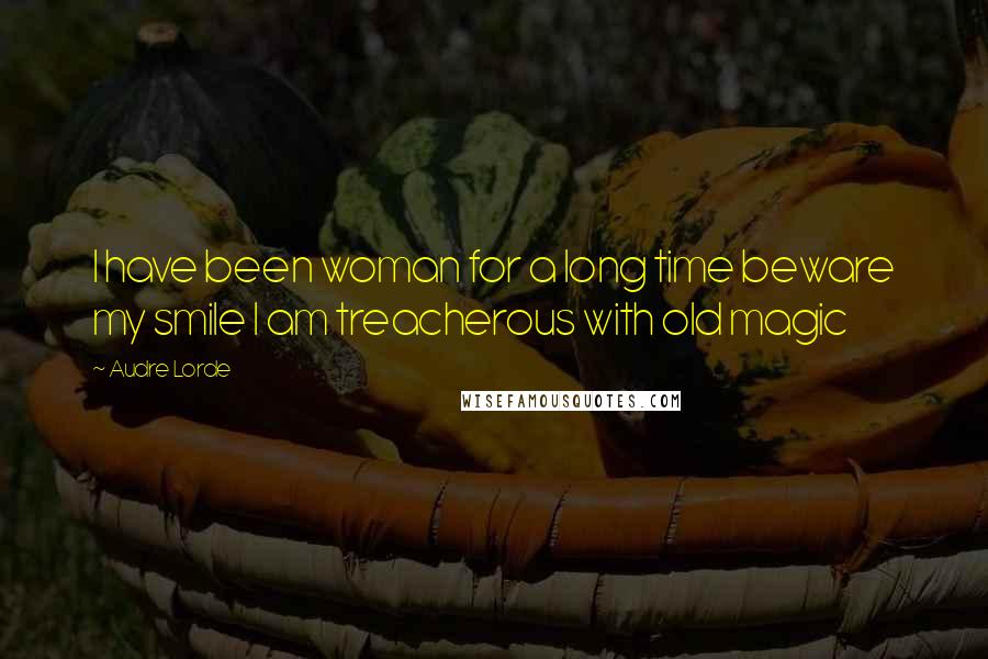 Audre Lorde Quotes: I have been woman for a long time beware my smile I am treacherous with old magic