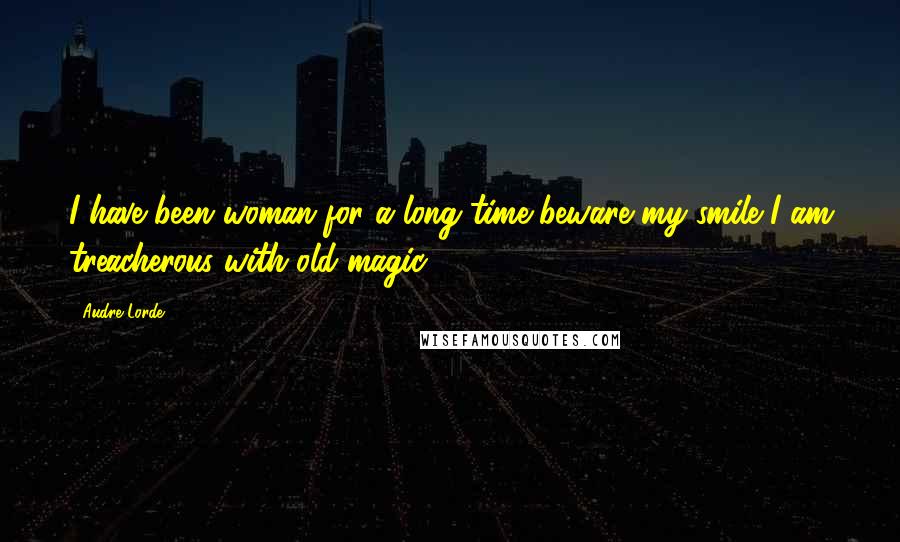 Audre Lorde Quotes: I have been woman for a long time beware my smile I am treacherous with old magic