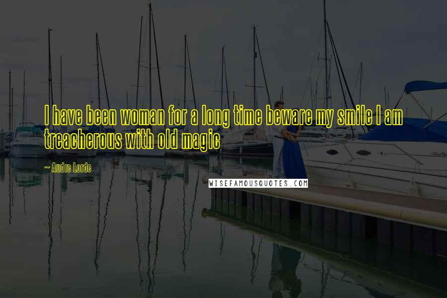 Audre Lorde Quotes: I have been woman for a long time beware my smile I am treacherous with old magic