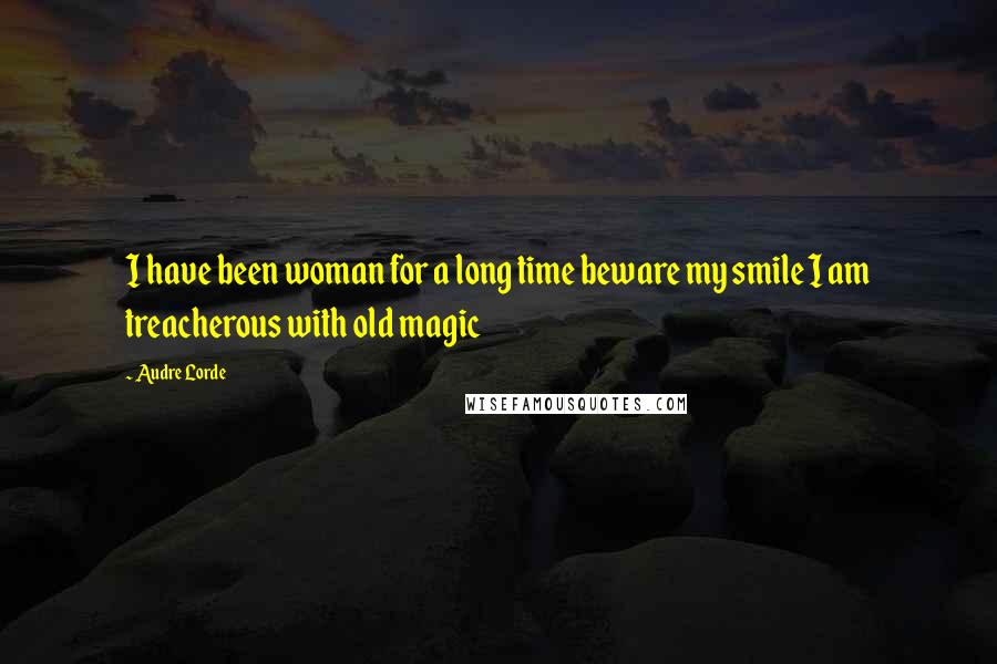 Audre Lorde Quotes: I have been woman for a long time beware my smile I am treacherous with old magic
