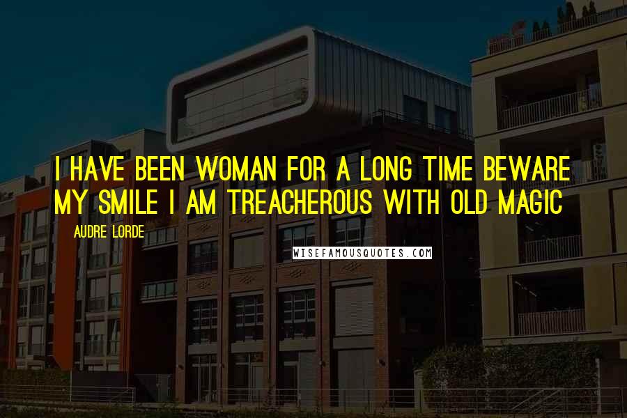 Audre Lorde Quotes: I have been woman for a long time beware my smile I am treacherous with old magic