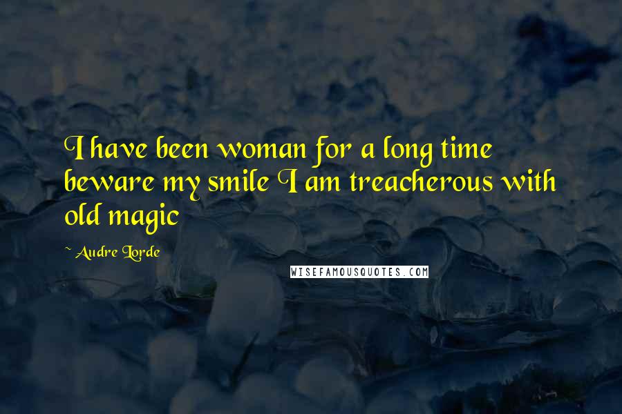 Audre Lorde Quotes: I have been woman for a long time beware my smile I am treacherous with old magic