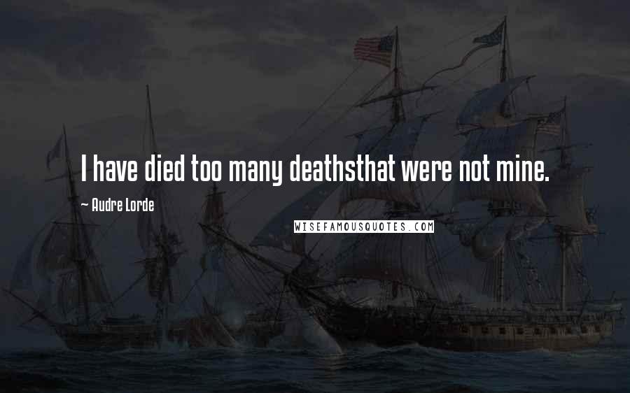 Audre Lorde Quotes: I have died too many deathsthat were not mine.