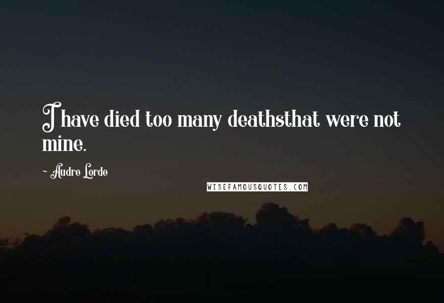 Audre Lorde Quotes: I have died too many deathsthat were not mine.