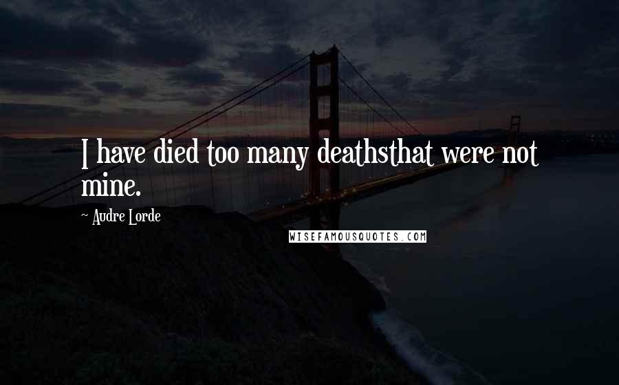 Audre Lorde Quotes: I have died too many deathsthat were not mine.
