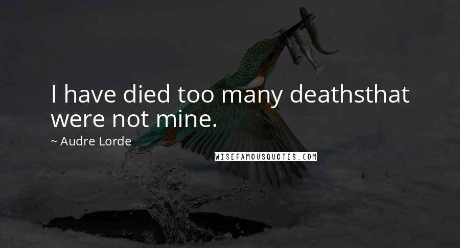 Audre Lorde Quotes: I have died too many deathsthat were not mine.