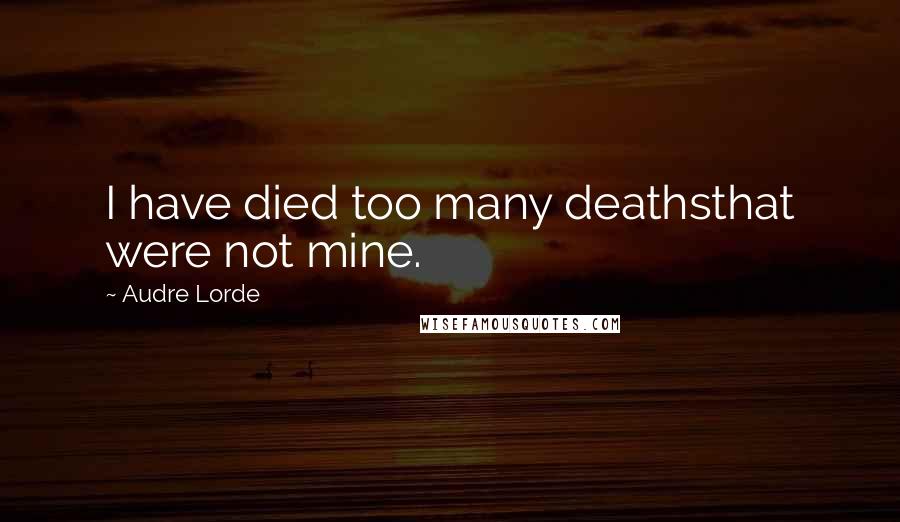 Audre Lorde Quotes: I have died too many deathsthat were not mine.