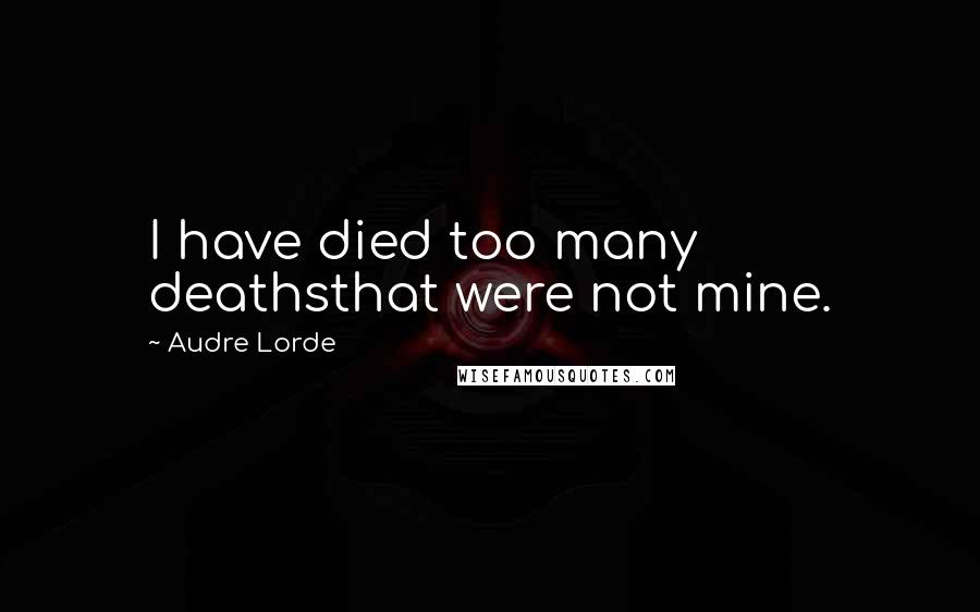 Audre Lorde Quotes: I have died too many deathsthat were not mine.