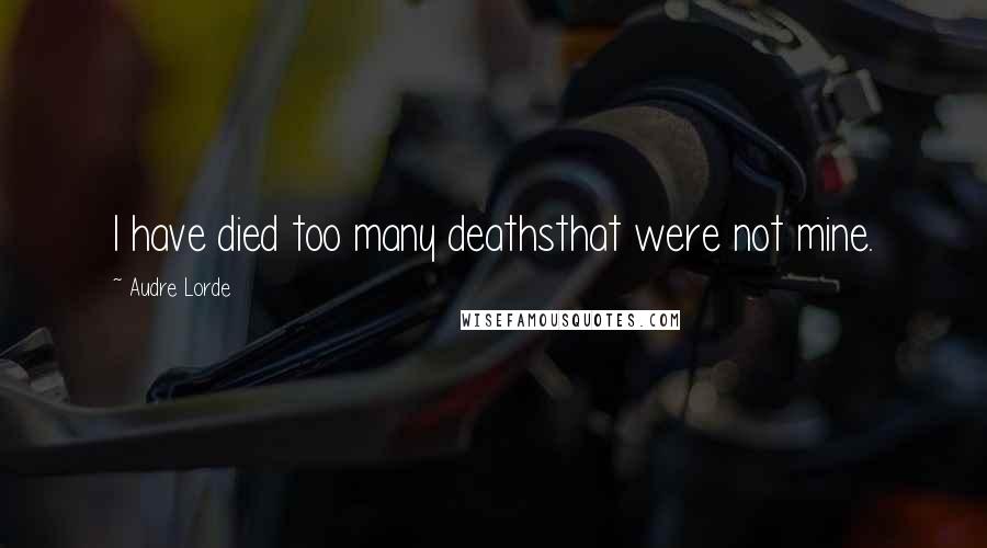 Audre Lorde Quotes: I have died too many deathsthat were not mine.