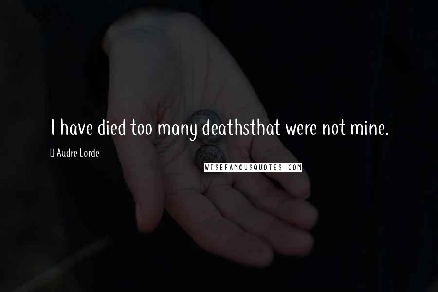 Audre Lorde Quotes: I have died too many deathsthat were not mine.