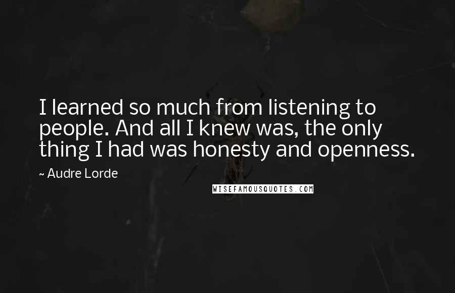 Audre Lorde Quotes: I learned so much from listening to people. And all I knew was, the only thing I had was honesty and openness.