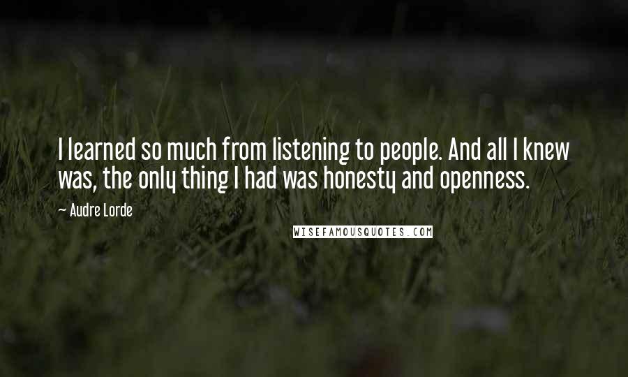 Audre Lorde Quotes: I learned so much from listening to people. And all I knew was, the only thing I had was honesty and openness.