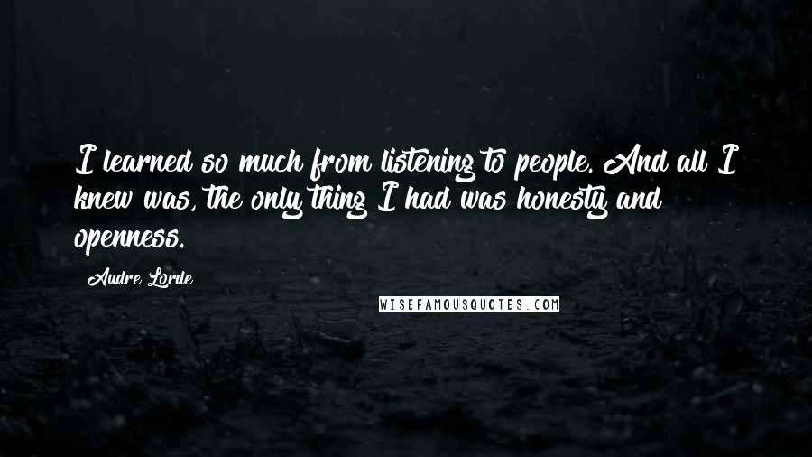 Audre Lorde Quotes: I learned so much from listening to people. And all I knew was, the only thing I had was honesty and openness.