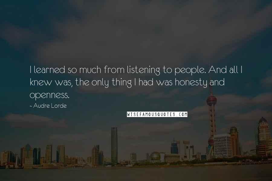 Audre Lorde Quotes: I learned so much from listening to people. And all I knew was, the only thing I had was honesty and openness.