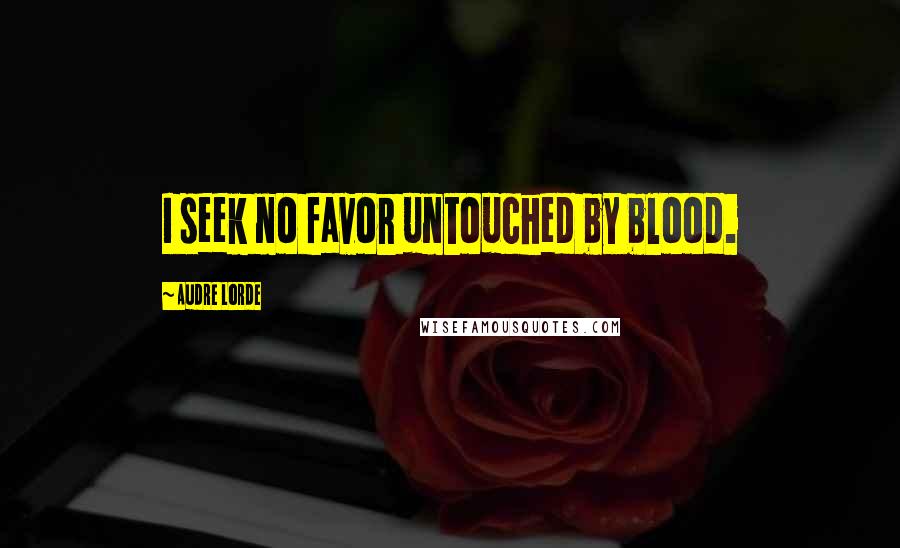 Audre Lorde Quotes: I seek no favor untouched by blood.