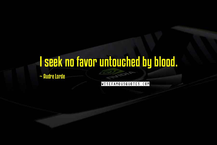 Audre Lorde Quotes: I seek no favor untouched by blood.